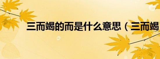 三而竭的而是什么意思（三而竭）