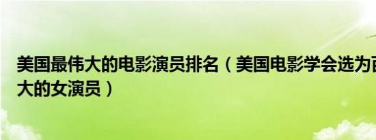 美国最伟大的电影演员排名（美国电影学会选为百年来最伟大的女演员）