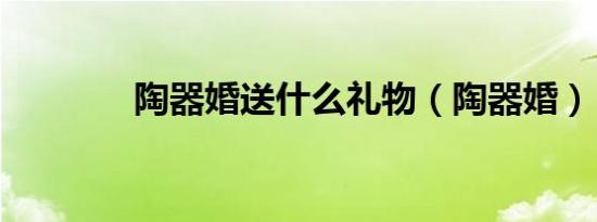 陶器婚送什么礼物（陶器婚）