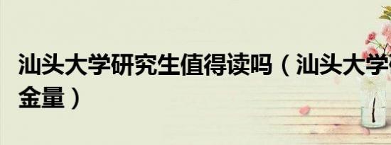 汕头大学研究生值得读吗（汕头大学研究生含金量）