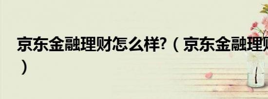 京东金融理财怎么样?（京东金融理财怎么样）