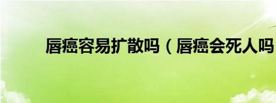 唇癌容易扩散吗（唇癌会死人吗）