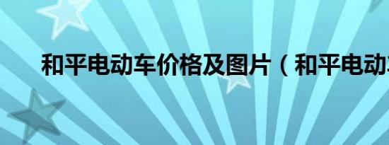 和平电动车价格及图片（和平电动车）