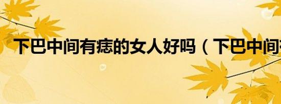 下巴中间有痣的女人好吗（下巴中间有痣）