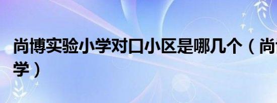 尚博实验小学对口小区是哪几个（尚博实验小学）