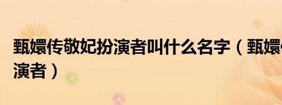 甄嬛传敬妃扮演者叫什么名字（甄嬛传敬妃扮演者）