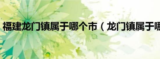 福建龙门镇属于哪个市（龙门镇属于哪个市）