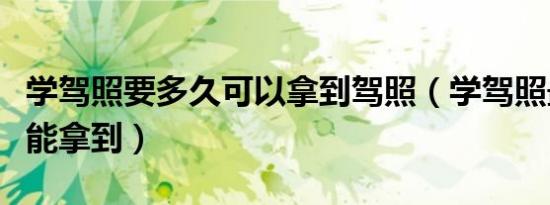 学驾照要多久可以拿到驾照（学驾照最快多久能拿到）