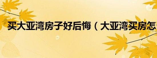 买大亚湾房子好后悔（大亚湾买房怎么样）
