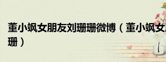 董小飒女朋友刘珊珊微博（董小飒女朋友刘珊珊）