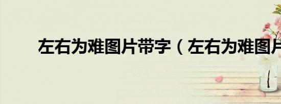 左右为难图片带字（左右为难图片）