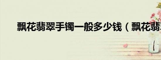飘花翡翠手镯一般多少钱（飘花翡翠）