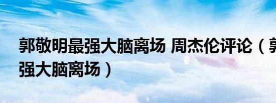 郭敬明最强大脑离场 周杰伦评论（郭敬明最强大脑离场）