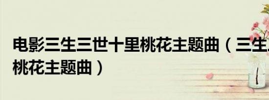 电影三生三世十里桃花主题曲（三生三世十里桃花主题曲）