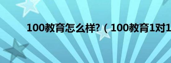 100教育怎么样?（100教育1对1）