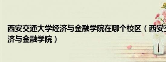 西安交通大学经济与金融学院在哪个校区（西安交通大学经济与金融学院）