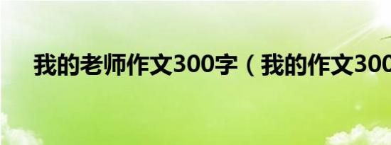 我的老师作文300字（我的作文300字）