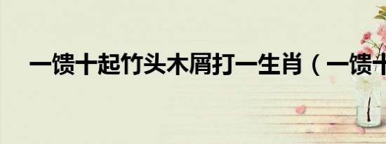 一馈十起竹头木屑打一生肖（一馈十起）