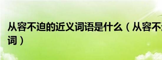 从容不迫的近义词语是什么（从容不迫的近义词）