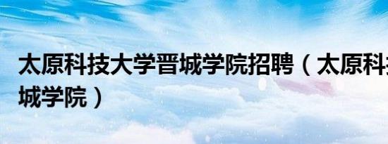 太原科技大学晋城学院招聘（太原科技大学晋城学院）