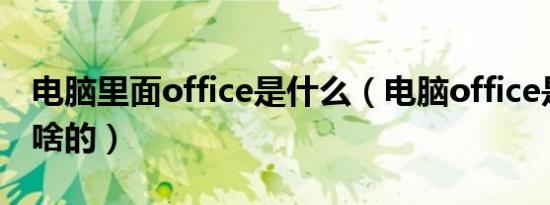电脑里面office是什么（电脑office是什么干啥的）