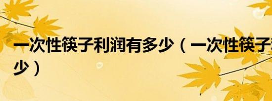 一次性筷子利润有多少（一次性筷子利润是多少）