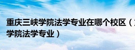重庆三峡学院法学专业在哪个校区（重庆三峡学院法学专业）