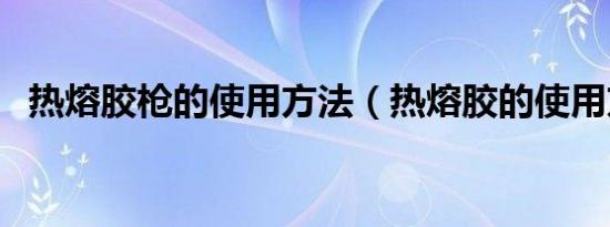 热熔胶枪的使用方法（热熔胶的使用方法）