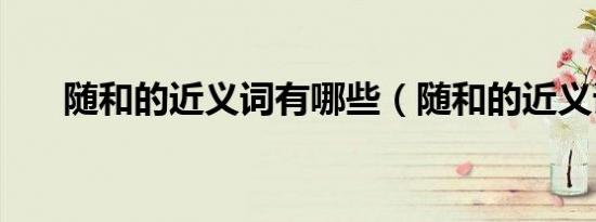 随和的近义词有哪些（随和的近义词）