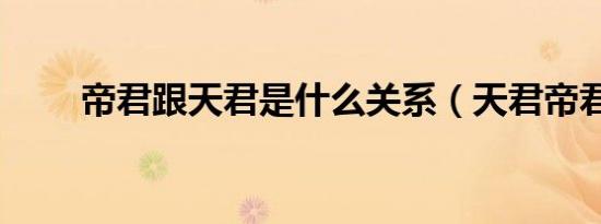 帝君跟天君是什么关系（天君帝君）