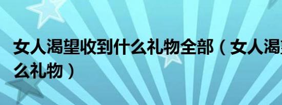 女人渴望收到什么礼物全部（女人渴望收到什么礼物）