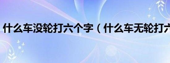 什么车没轮打六个字（什么车无轮打六个字）