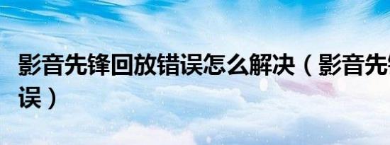 影音先锋回放错误怎么解决（影音先锋回放错误）
