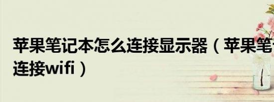 苹果笔记本怎么连接显示器（苹果笔记本怎么连接wifi）