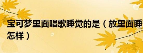 宝可梦里面唱歌睡觉的是（放里面睡觉是一种怎样）