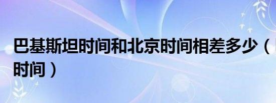 巴基斯坦时间和北京时间相差多少（巴基斯坦时间）