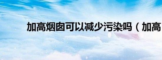 加高烟囱可以减少污染吗（加高）