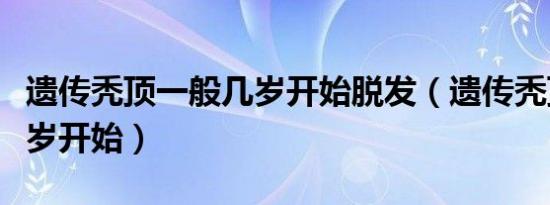 遗传秃顶一般几岁开始脱发（遗传秃顶一般几岁开始）