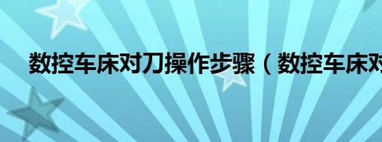 数控车床对刀操作步骤（数控车床对刀）