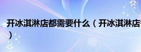开冰淇淋店都需要什么（开冰淇淋店需要什么）