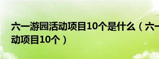 六一游园活动项目10个是什么（六一游园活动项目10个）