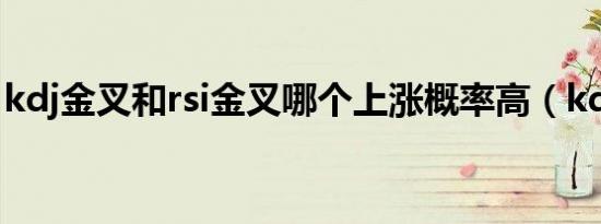kdj金叉和rsi金叉哪个上涨概率高（kdj金叉）
