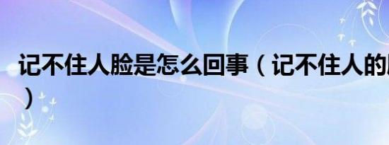 记不住人脸是怎么回事（记不住人的脸叫啥病）