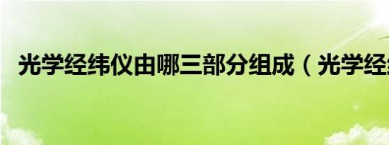 光学经纬仪由哪三部分组成（光学经纬仪）