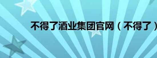 不得了酒业集团官网（不得了）