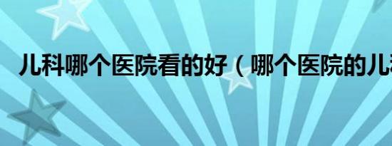 儿科哪个医院看的好（哪个医院的儿科好）
