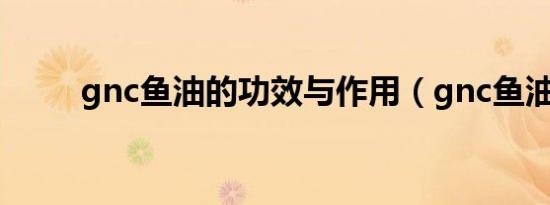 gnc鱼油的功效与作用（gnc鱼油）