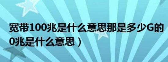 宽带100兆是什么意思那是多少G的（宽带100兆是什么意思）