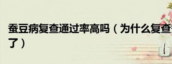 蚕豆病复查通过率高吗（为什么复查蚕豆病没了）