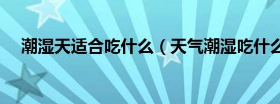 潮湿天适合吃什么（天气潮湿吃什么好）